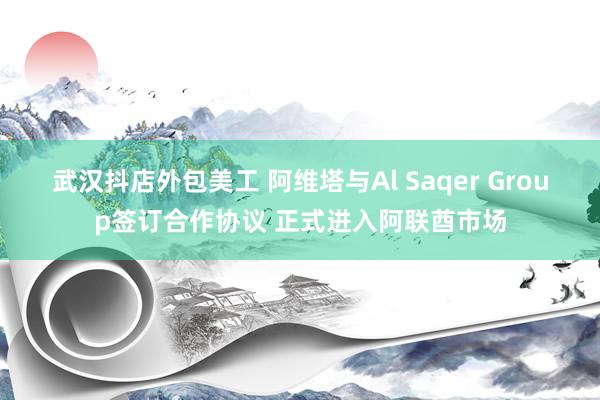 武汉抖店外包美工 阿维塔与Al Saqer Group签订合作协议 正式进入阿联酋市场