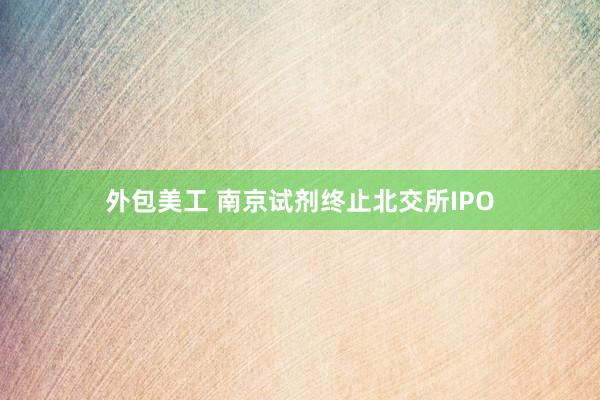 外包美工 南京试剂终止北交所IPO