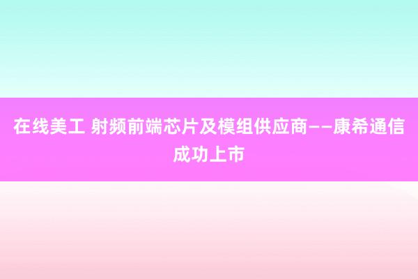 在线美工 射频前端芯片及模组供应商——康希通信成功上市