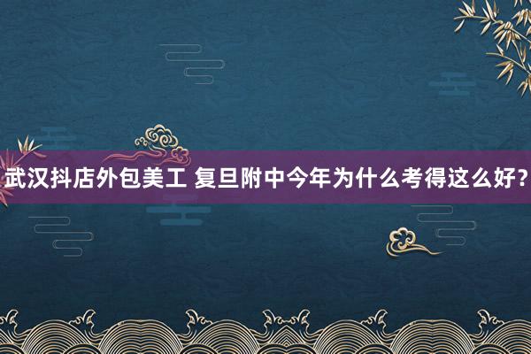 武汉抖店外包美工 复旦附中今年为什么考得这么好？