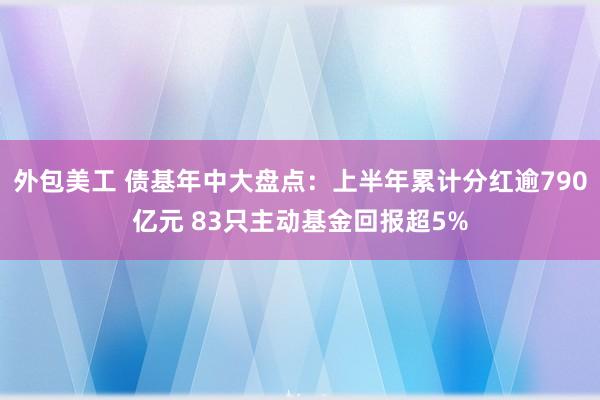 外包美工 债基年中大盘点：上半年累计分红逾790亿元 83只主动基金回报超5%