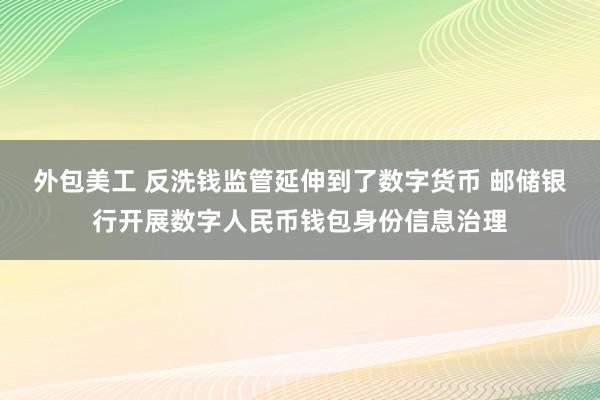 外包美工 反洗钱监管延伸到了数字货币 邮储银行开展数字人民币钱包身份信息治理