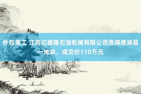 外包美工 江苏亿德隆石油机械有限公司竞得建湖县一地块，成交价110万元