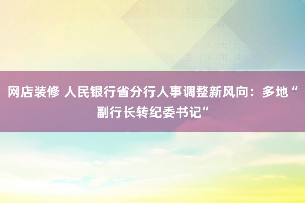 网店装修 人民银行省分行人事调整新风向：多地“副行长转纪委书记”