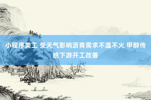 小程序美工 受天气影响沥青需求不温不火 甲醇传统下游开工改善