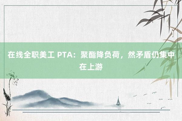 在线全职美工 PTA：聚酯降负荷，然矛盾仍集中在上游