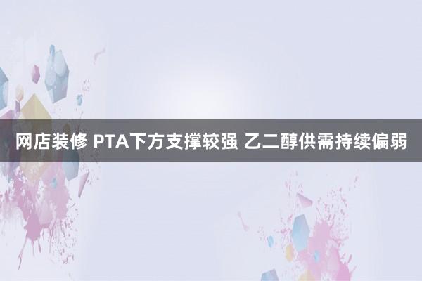 网店装修 PTA下方支撑较强 乙二醇供需持续偏弱