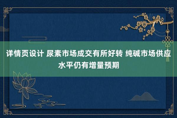 详情页设计 尿素市场成交有所好转 纯碱市场供应水平仍有增量预期