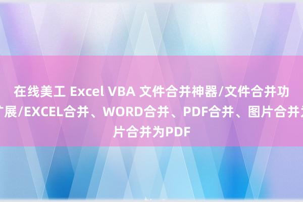 在线美工 Excel VBA 文件合并神器/文件合并功能大扩展/EXCEL合并、WORD合并、PDF合并、图片合并为PDF