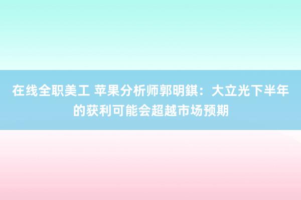 在线全职美工 苹果分析师郭明錤：大立光下半年的获利可能会超越市场预期