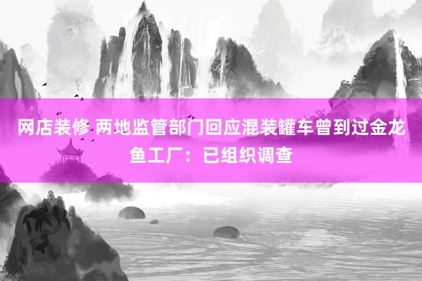 网店装修 两地监管部门回应混装罐车曾到过金龙鱼工厂：已组织调查