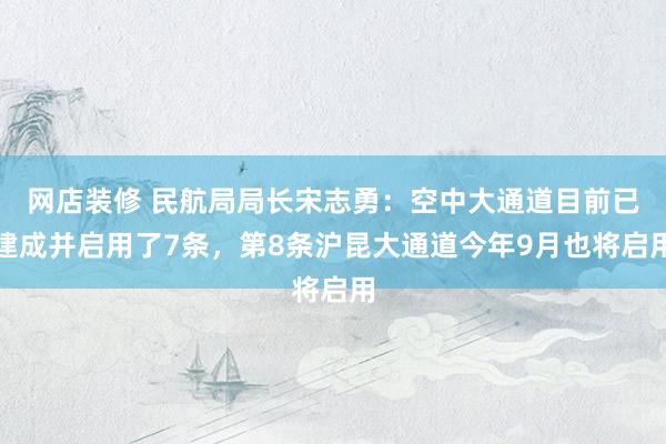 网店装修 民航局局长宋志勇：空中大通道目前已建成并启用了7条，第8条沪昆大通道今年9月也将启用