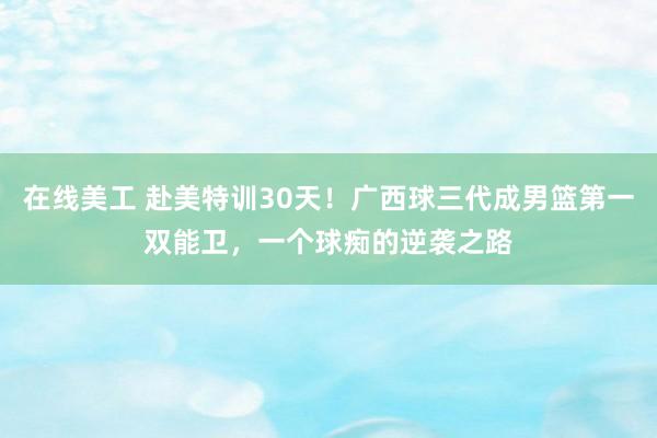 在线美工 赴美特训30天！广西球三代成男篮第一双能卫，一个球痴的逆袭之路