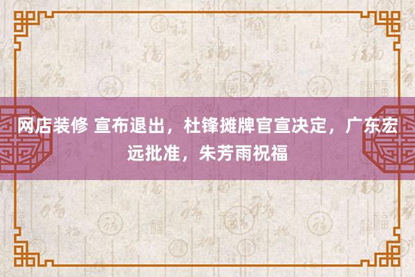 网店装修 宣布退出，杜锋摊牌官宣决定，广东宏远批准，朱芳雨祝福