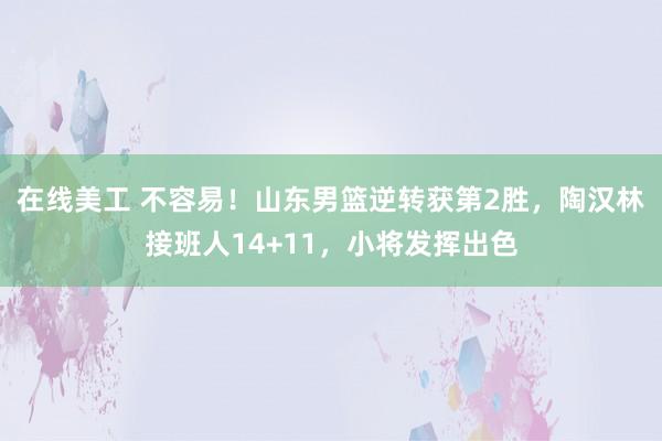 在线美工 不容易！山东男篮逆转获第2胜，陶汉林接班人14+11，小将发挥出色