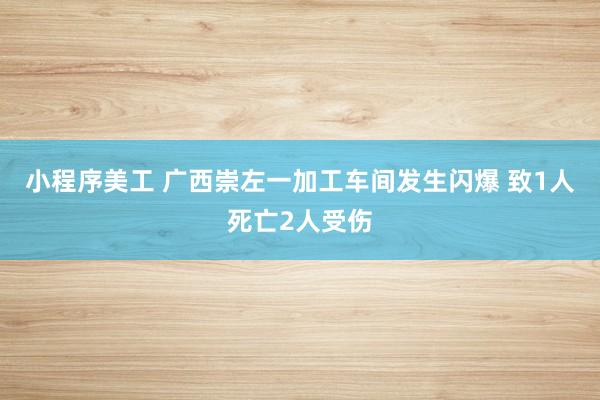 小程序美工 广西崇左一加工车间发生闪爆 致1人死亡2人受伤