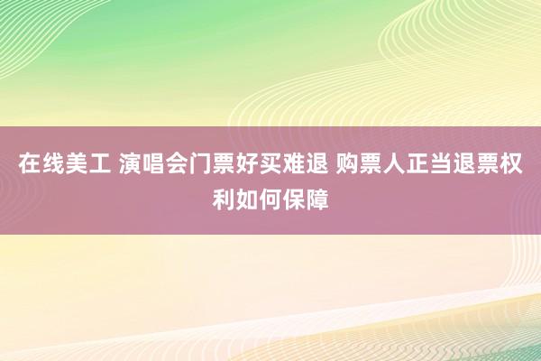 在线美工 演唱会门票好买难退 购票人正当退票权利如何保障