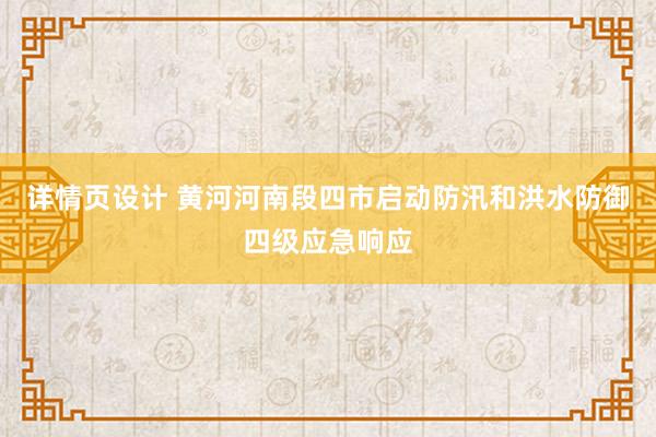 详情页设计 黄河河南段四市启动防汛和洪水防御四级应急响应