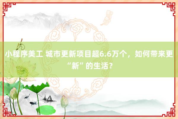 小程序美工 城市更新项目超6.6万个，如何带来更“新”的生活？