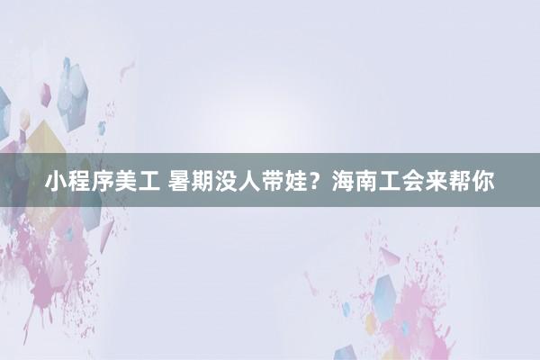 小程序美工 暑期没人带娃？海南工会来帮你