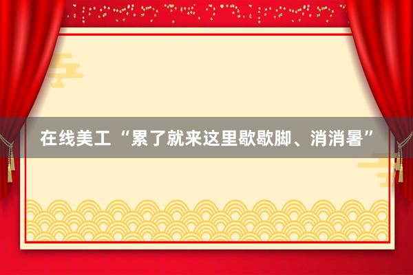 在线美工 “累了就来这里歇歇脚、消消暑”