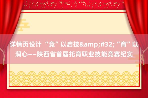 详情页设计 “竞”以启技&#32;“育”以润心——陕西省首届托育职业技能竞赛纪实