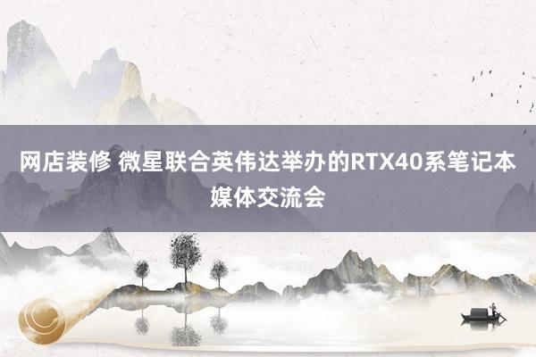 网店装修 微星联合英伟达举办的RTX40系笔记本媒体交流会