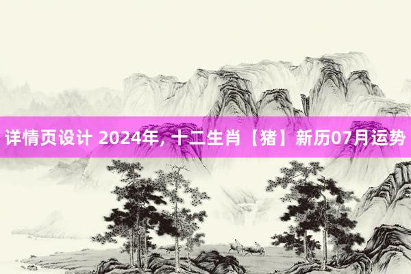 详情页设计 2024年, 十二生肖【猪】新历07月运势