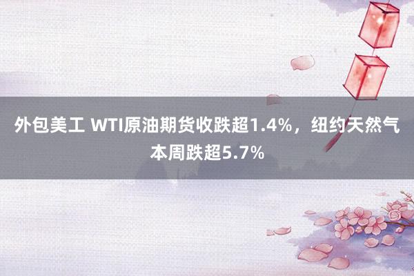 外包美工 WTI原油期货收跌超1.4%，纽约天然气本周跌超5.7%