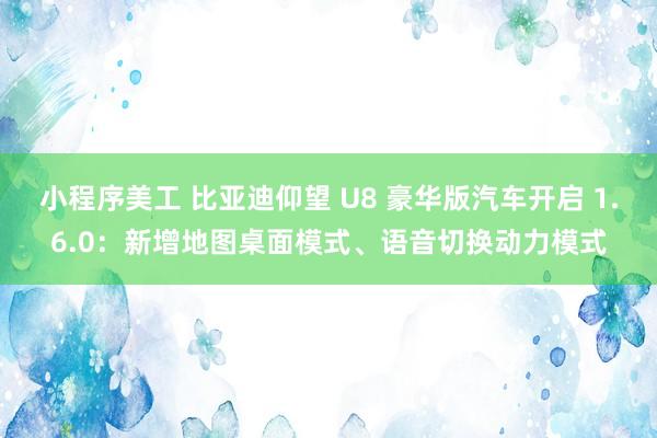 小程序美工 比亚迪仰望 U8 豪华版汽车开启 1.6.0：新增地图桌面模式、语音切换动力模式