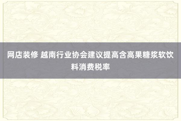 网店装修 越南行业协会建议提高含高果糖浆软饮料消费税率