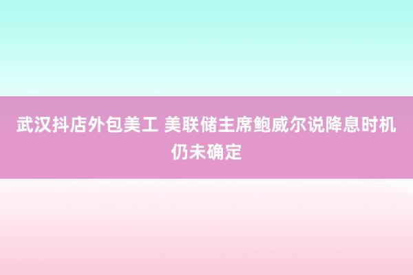 武汉抖店外包美工 美联储主席鲍威尔说降息时机仍未确定