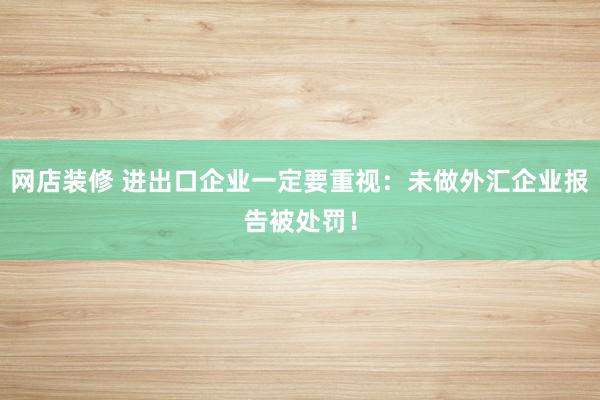 网店装修 进出口企业一定要重视：未做外汇企业报告被处罚！