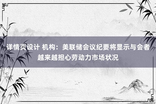 详情页设计 机构：美联储会议纪要将显示与会者越来越担心劳动力市场状况