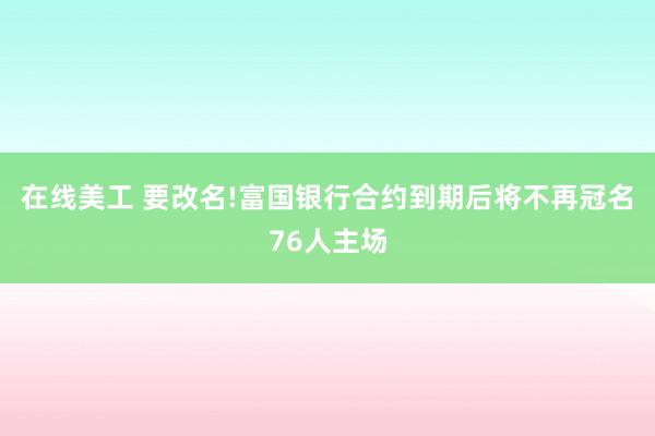 在线美工 要改名!富国银行合约到期后将不再冠名76人主场