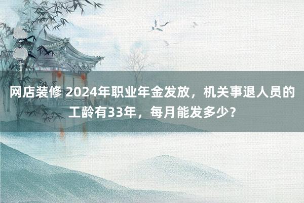 网店装修 2024年职业年金发放，机关事退人员的工龄有33年，每月能发多少？