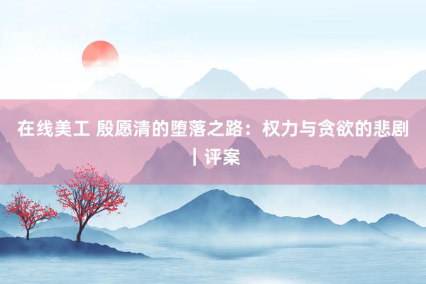 在线美工 殷愿清的堕落之路：权力与贪欲的悲剧｜评案