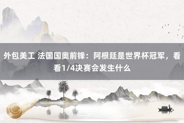 外包美工 法国国奥前锋：阿根廷是世界杯冠军，看看1/4决赛会发生什么