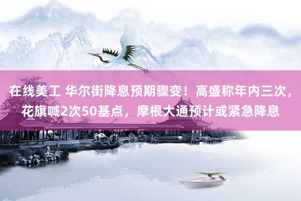 在线美工 华尔街降息预期骤变！高盛称年内三次，花旗喊2次50基点，摩根大通预计或紧急降息