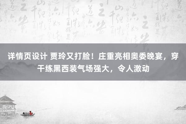 详情页设计 贾玲又打脸！庄重亮相奥委晚宴，穿干练黑西装气场强大，令人激动