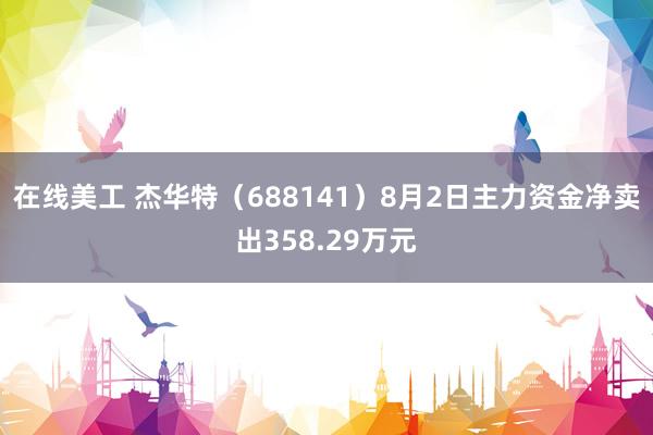 在线美工 杰华特（688141）8月2日主力资金净卖出358.29万元