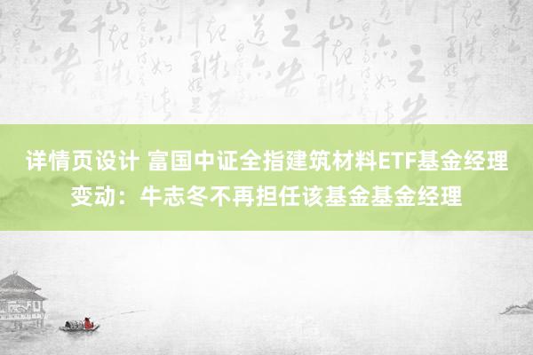 详情页设计 富国中证全指建筑材料ETF基金经理变动：牛志冬不再担任该基金基金经理