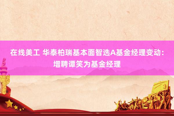 在线美工 华泰柏瑞基本面智选A基金经理变动：增聘谭笑为基金经理