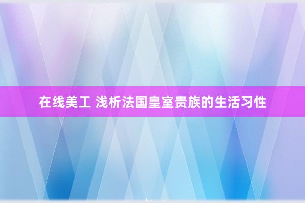 在线美工 浅析法国皇室贵族的生活习性