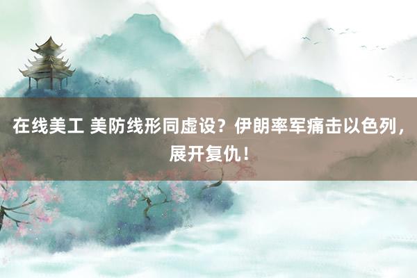 在线美工 美防线形同虚设？伊朗率军痛击以色列，展开复仇！