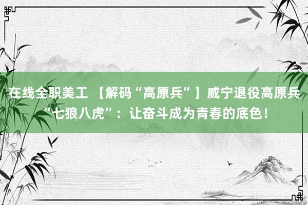 在线全职美工 【解码“高原兵”】威宁退役高原兵“七狼八虎”：让奋斗成为青春的底色！