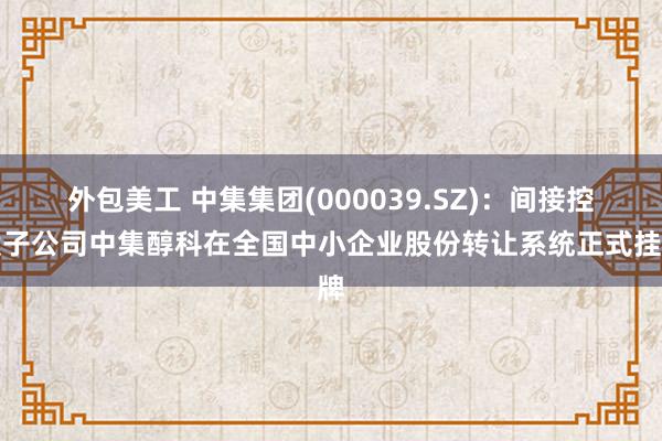 外包美工 中集集团(000039.SZ)：间接控股子公司中集醇科在全国中小企业股份转让系统正式挂牌