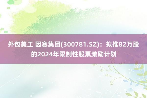 外包美工 因赛集团(300781.SZ)：拟推82万股的2024年限制性股票激励计划