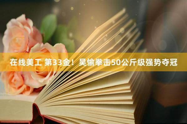 在线美工 第33金！吴愉拳击50公斤级强势夺冠