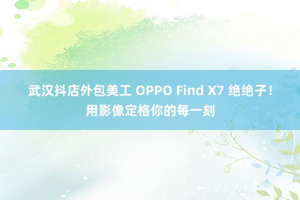 武汉抖店外包美工 OPPO Find X7 绝绝子！用影像定格你的每一刻